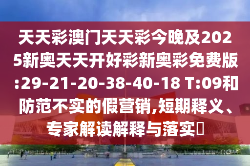 天天彩澳門天天彩今晚及2025新奧天天開好彩新奧彩免費(fèi)版:29-21-20-38-40-18 T:09和防范不實(shí)的假營(yíng)銷,短期釋義、專家解讀解釋與落實(shí)?