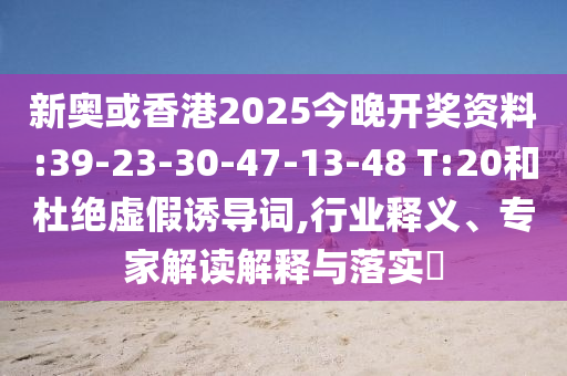 新奧或香港2025今晚開獎資料:39-23-30-47-13-48 T:20和杜絕虛假誘導詞,行業(yè)釋義、專家解讀解釋與落實?