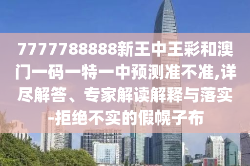 7777788888新王中王彩和澳門一碼一特一中預測準不準,詳盡解答、專家解讀解釋與落實-拒絕不實的假幌子布