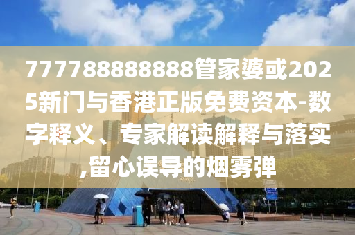 777788888888管家婆或2025新門與香港正版免費資本-數(shù)字釋義、專家解讀解釋與落實,留心誤導(dǎo)的煙霧彈