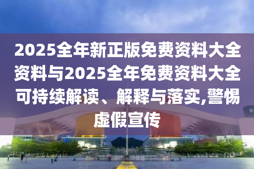 2025全年新正版免費資料大全資料與2025全年免費資料大全可持續(xù)解讀、解釋與落實,警惕虛假宣傳