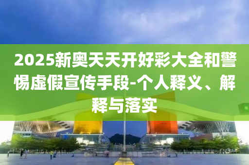 2025新奧天天開好彩大全和警惕虛假宣傳手段-個人釋義、解釋與落實