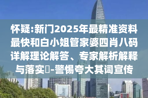 懷疑:新門2025年最精準(zhǔn)資料最快和白小姐管家婆四肖八碼詳解理論解答、專家解析解釋與落實?-警惕夸大其詞宣傳
